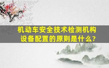 机动车安全技术检测机构设备配置的原则是什么?