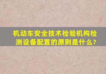 机动车安全技术检验机构检测设备配置的原则是什么?