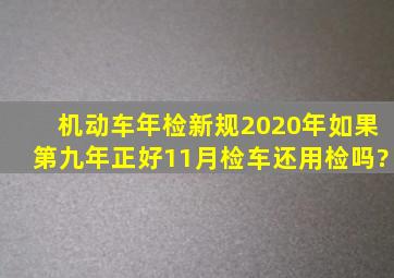 机动车年检新规2020年,如果第九年正好11月检车还用检吗?