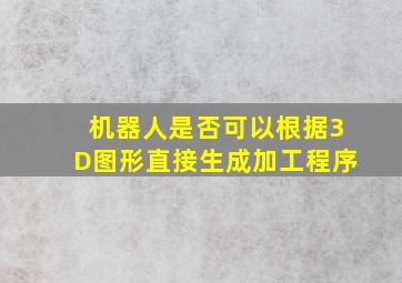 机器人是否可以根据3D图形直接生成加工程序