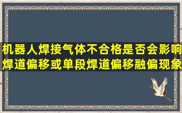 机器人焊接气体不合格是否会影响焊道偏移或单段焊道偏移,融偏现象?