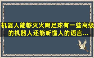 机器人能够灭火、踢足球,有一些高级的机器人还能听懂人的语言。...