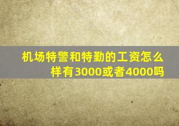 机场特警和特勤的工资怎么样(有3000或者4000吗