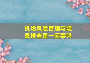 机场风险管理与隐患排查是一回事吗