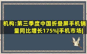 机构:第三季度中国折叠屏手机销量同比增长175%|手机市场|智能手机|opp...