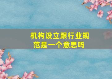 机构设立跟行业规范是一个意思吗 