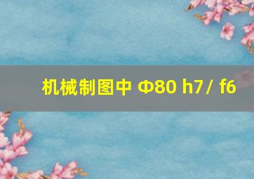 机械制图中 Ф80 h7/ f6