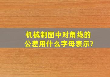 机械制图中对角线的公差用什么字母表示?