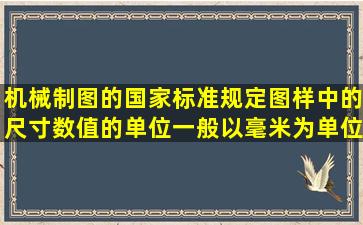 机械制图的国家标准规定图样中的尺寸数值的单位一般以毫米为单位。