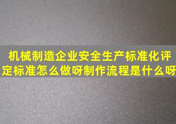 机械制造企业安全生产标准化评定标准怎么做呀,制作流程是什么呀