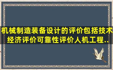 机械制造装备设计的评价,包括;技术经济评价、可靠性评价、人机工程...