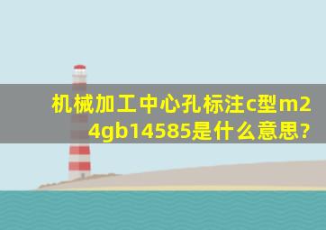 机械加工中心孔标注c型m24gb14585是什么意思?