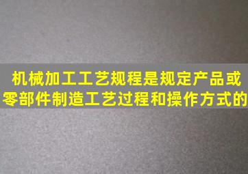 机械加工工艺规程是规定产品或零部件制造工艺过程和操作方式的