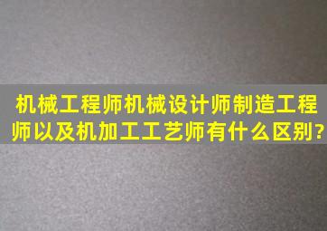 机械工程师、机械设计师、制造工程师以及机加工工艺师有什么区别?