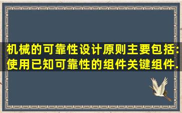 机械的可靠性设计原则主要包括:使用已知可靠性的组件、关键组件...