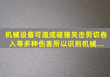 机械设备可造成碰撞、夹击、剪切、卷入等多种伤害,所以识别机械...