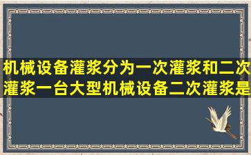 机械设备灌浆分为一次灌浆和二次灌浆一台大型机械设备二次灌浆是