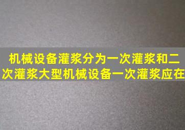 机械设备灌浆分为一次灌浆和二次灌浆大型机械设备一次灌浆应在