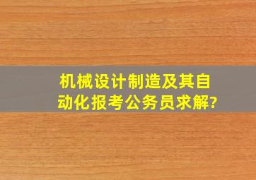 机械设计制造及其自动化报考公务员求解?