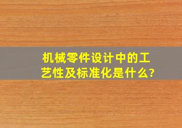 机械零件设计中的工艺性及标准化是什么?