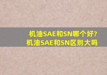 机油SAE和SN哪个好?机油SAE和SN区别大吗