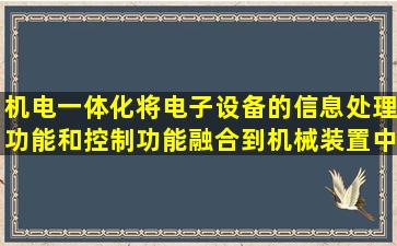 机电一体化将电子设备的信息处理功能和控制功能融合到机械装置中使...