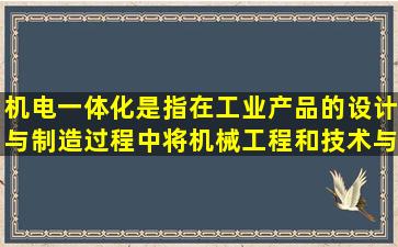 机电一体化是指在工业产品的设计与制造过程中,将机械工程和()技术与...