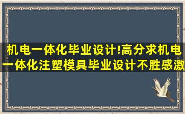 机电一体化毕业设计!高分求机电一体化注塑模具毕业设计,不胜感激!!