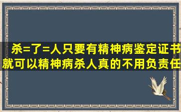 杀=了=人只要有精神病鉴定证书就可以,精神病杀人真的不用负责任?