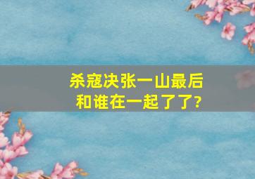 杀寇决张一山最后和谁在一起了了?