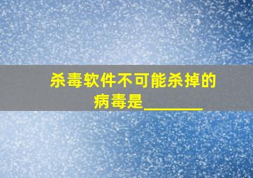 杀毒软件不可能杀掉的病毒是_______。