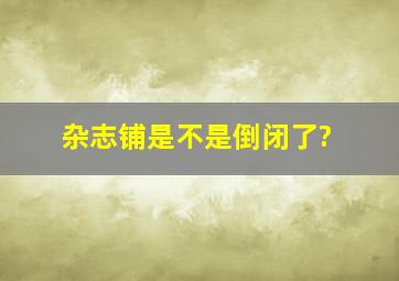 杂志铺是不是倒闭了?