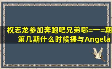 权志龙参加奔跑吧兄弟哪=一=期第几期什么时候播与Angelababy现场...