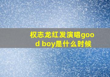 权志龙红发演唱good boy是什么时候