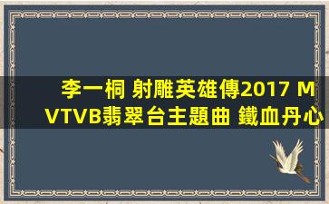 李一桐 射雕英雄傳2017 MVTVB翡翠台主題曲 鐵血丹心樂器純音樂...