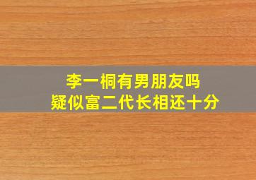 李一桐有男朋友吗 疑似富二代长相还十分