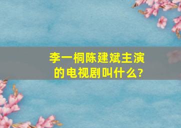 李一桐陈建斌主演的电视剧叫什么?