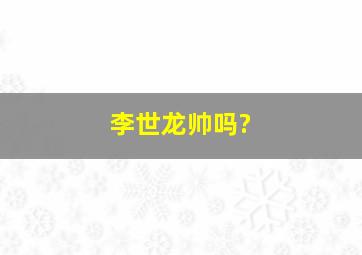 李世龙帅吗?