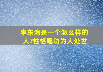 李东海是一个怎么样的人?性格,唱功,为人处世