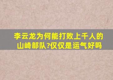 李云龙为何能打败上千人的山崎部队?仅仅是运气好吗