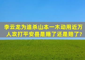 李云龙为追杀山本一木,动用近万人攻打平安县,是赚了还是赔了?