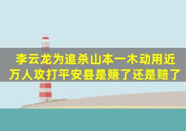 李云龙为追杀山本一木动用近万人攻打平安县是赚了还是赔了(