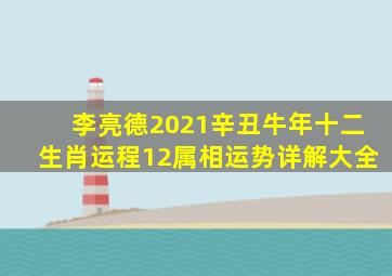 李亮德2021辛丑牛年十二生肖运程12属相运势详解大全