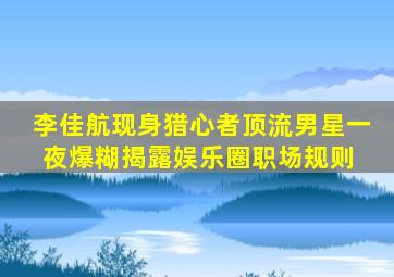 李佳航现身,《猎心者》顶流男星一夜爆糊,揭露娱乐圈职场规则 