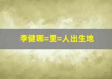 李健哪=里=人出生地(