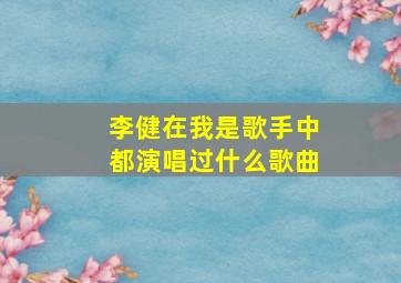 李健在《我是歌手》中,都演唱过什么歌曲