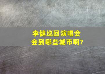 李健巡回演唱会会到哪些城市啊?