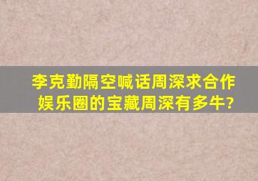 李克勤隔空喊话周深求合作,娱乐圈的宝藏周深有多牛?