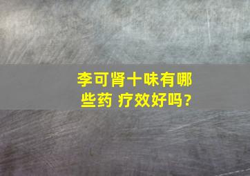 李可肾十味有哪些药 疗效好吗?