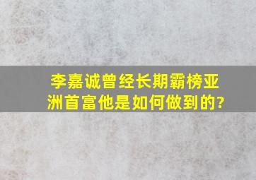 李嘉诚曾经长期霸榜亚洲首富,他是如何做到的?